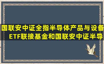 国联安中证全指半导体产品与设备ETF联接基金和国联安中证半导体...