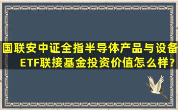 国联安中证全指半导体产品与设备ETF联接基金投资价值怎么样?