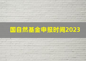 国自然基金申报时间2023