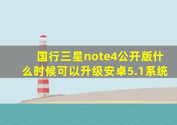 国行三星note4公开版什么时候可以升级安卓5.1系统