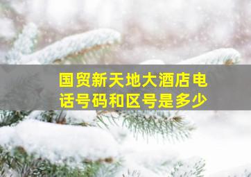 国贸新天地大酒店电话号码和区号是多少