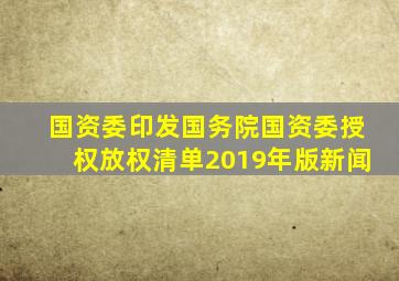 国资委印发《国务院国资委授权放权清单(2019年版)》新闻