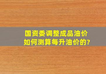 国资委调整成品油价如何测算每升油价的?