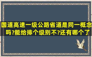 国道,高速,一级公路,省道,是同一概念吗?能给排个级别不?还有哪个了以...