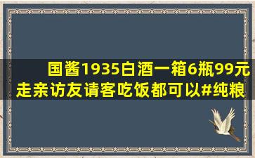 国酱1935白酒一箱6瓶99元,走亲访友请客吃饭都可以#纯粮 