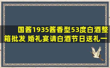 国酱1935酱香型53度白酒整箱批发 婚礼宴请白酒节日送礼一件代发...