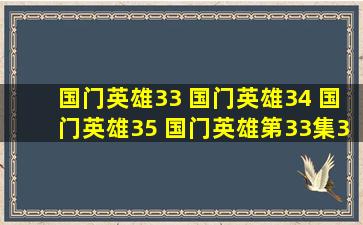 国门英雄33 国门英雄34 国门英雄35 国门英雄第33集34集35集在线...