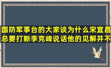 国防军事台的大家谈,为什么宋宜昌总要打断李克峰说话,他的见解并不...