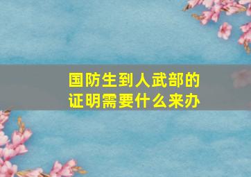 国防生到人武部的证明需要什么来办