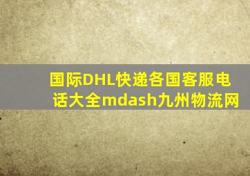 国际DHL快递各国客服电话大全—九州物流网