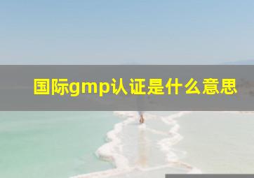 国际gmp认证是什么意思