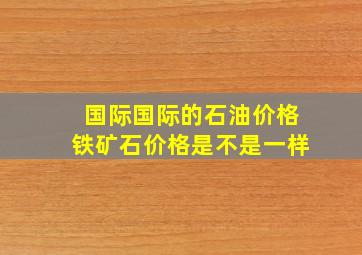 国际、国际的石油价格铁矿石价格是不是一样