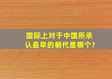 国际上对于中国所承认最早的朝代是哪个?