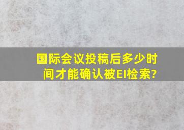 国际会议投稿后多少时间才能确认被EI检索?