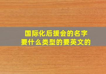 国际化后援会的名字要什么类型的要英文的。