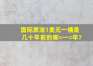 国际原油1美元一桶是几十年前的哪=一=年?