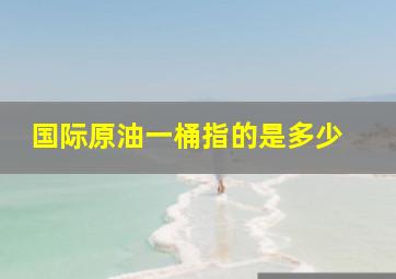 国际原油一桶指的是多少 