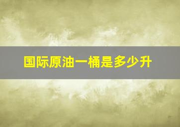 国际原油一桶是多少升