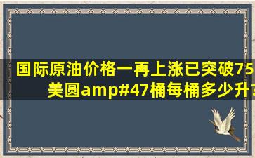 国际原油价格一再上涨已突破75美圆/桶,每桶多少升?