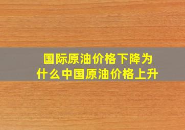 国际原油价格下降为什么中国原油价格上升