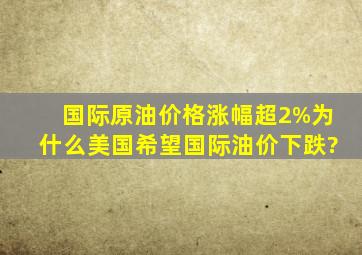 国际原油价格涨幅超2%,为什么美国希望国际油价下跌?