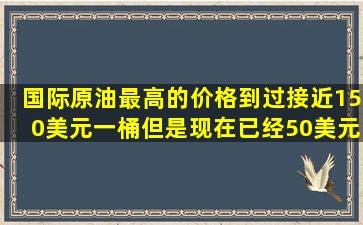 国际原油最高的价格到过接近150美元一桶,但是现在已经50美元了,按...