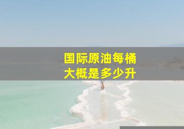 国际原油每桶大概是多少升