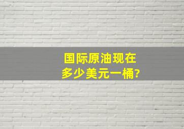 国际原油现在多少美元一桶?