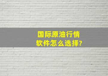 国际原油行情软件怎么选择?