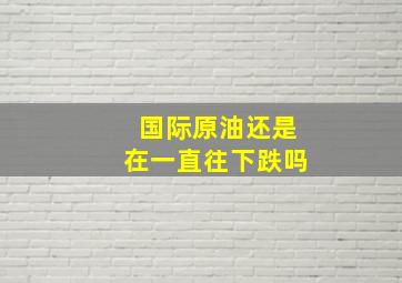 国际原油还是在一直往下跌吗