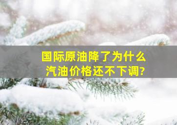 国际原油降了,为什么汽油价格还不下调?