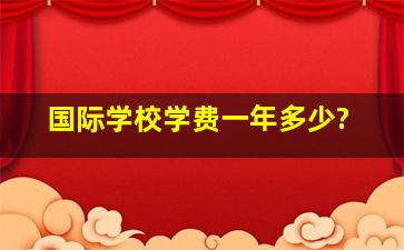 国际学校学费一年多少?