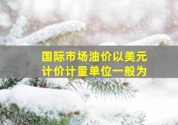 国际市场油价以美元计价,计量单位一般为()。