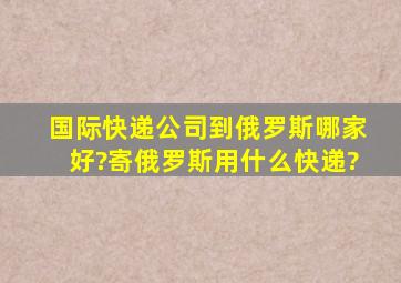 国际快递公司到俄罗斯哪家好?寄俄罗斯用什么快递?