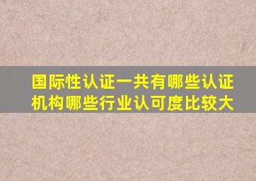 国际性认证一共有哪些,认证机构哪些行业认可度比较大。