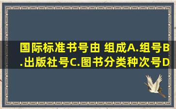 国际标准书号由( )组成。A.组号B.出版社号C.图书分类种次号D.书序号...