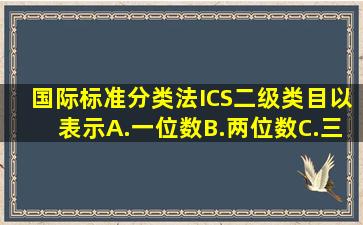 国际标准分类法ICS二级类目以()表示。A.一位数B.两位数C.三位数D...