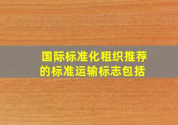 国际标准化租织推荐的标准运输标志包括( )。