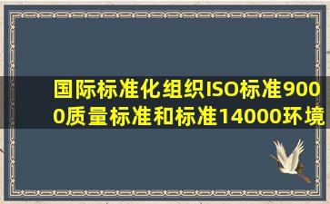 国际标准化组织(ISO)标准9000(质量标准)和标准14000(环境标准)有别...