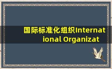 国际标准化组织(International Organization for Standardization...