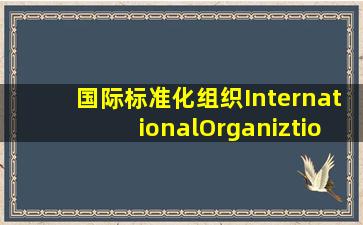 国际标准化组织(InternationalOrganiztionforStandardization...