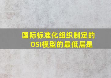 国际标准化组织制定的 OSI模型的最低层是 ( )。