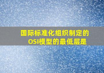 国际标准化组织制定的OSI模型的最低层是()。