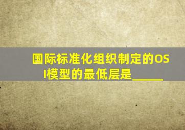 国际标准化组织制定的OSI模型的最低层是_____。