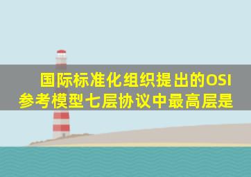 国际标准化组织提出的OSI参考模型七层协议中最高层是( )。