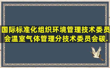 国际标准化组织环境管理技术委员会温室气体管理分技术委员会碳...