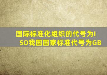 国际标准化组织的代号为(ISO),我国国家标准代号为(GB)。