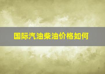 国际汽油柴油价格如何