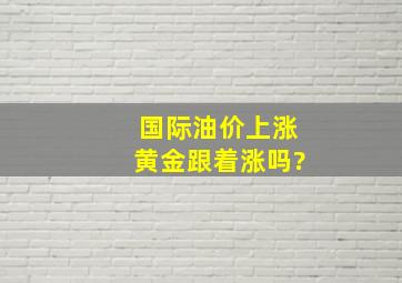 国际油价上涨,黄金跟着涨吗?