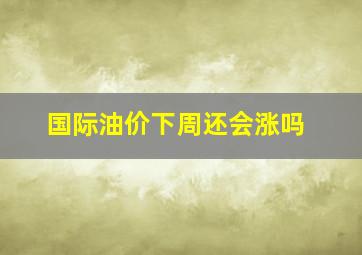 国际油价下周还会涨吗